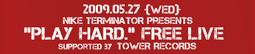 NIKE TERMINATOR presents "PLAY HARD." FREE LIVE@supported by TOWER RECORDS